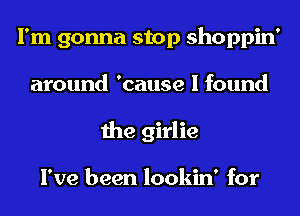 I'm gonna stop shoppin'
around 'cause I found
the girlie

I've been lookin' for