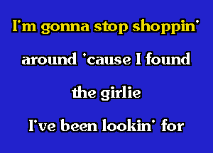 I'm gonna stop shoppin'
around 'cause I found
the girlie

I've been lookin' for