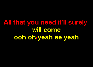 All that you need it'll surely
will come

ooh ohyeah ee yeah