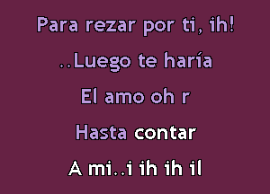 Para rezar por ti, ih!

..Luego te haria
El amo oh r

Hasta contar
A mi..1' ih ih il