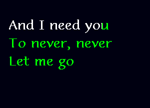 And I need you
To never, never

Let me go