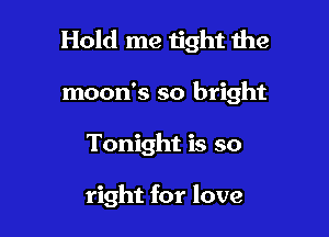 Hold me tight 1he

moon's so bright
Tonight is so

right for love