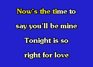 Now's the time to

say you'll be mine

Tonight is so

right for love
