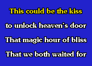 This could be the kiss

to unlock heaven's door

That magic hour of bliss

That we both waited for