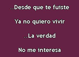 ..Desde que te fuiste

Ya no quiero vivir
..La verdad

No me interesa