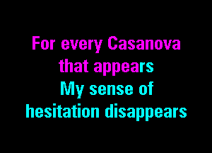 For every Casanova
that appears

My sense of
hesitation disappears