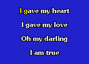 I gave my heart

I gave my love

Oh my darling

lamtrue