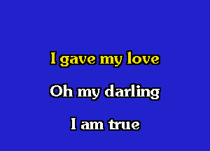 I gave my love

Oh my darling

lamtrue