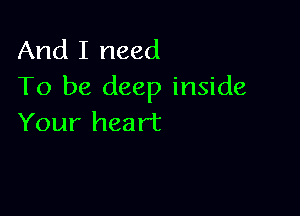And I need
To be deep inside

Your heart