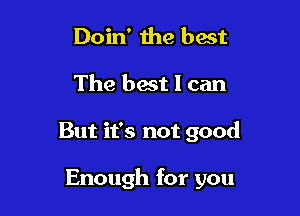 Doin' the best
The best I can

But it's not good

Enough for you