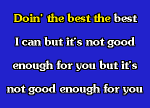 Doin' the best the best
I can but it's not good
enough for you but it's

not good enough for you