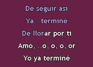 De seguir asi

Ya termin

De llorar por ti

Arno, ..o, o, 0, or

Yo ya termine