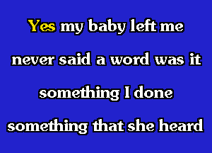 Yes my baby left me
never said a word was it
something I done

something that she heard