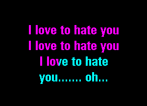 I love to hate you
I love to hate you

I love to hate
you ....... oh...