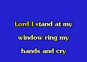 Lord lstand at my

window ring my

hands and cry