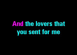 And the lovers that

you sent for me