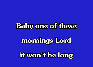 Baby one of these

mornings Lord

it won't be long
