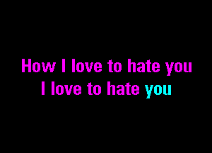 How I love to hate you

I love to hate you