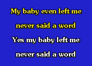 My baby even left me
never said a word
Yes my baby left me

never said a word