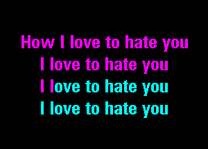 How I love to hate you
I love to hate you

I love to hate you
I love to hate you