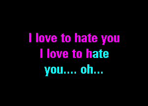 I love to hate you

I love to hate
you.... oh...