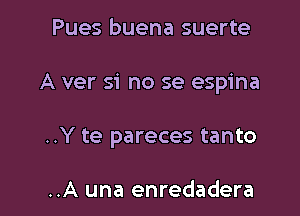 Pues buena suerte

A ver si no se espina

..Y te pareces tanto

..A una enredadera