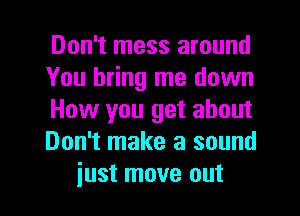 Don't mess around
You bring me down
How you get about
Don't make a sound
just move out