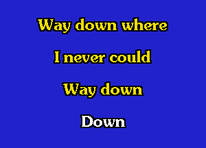 Way down where

I never could

Way down

Down