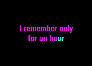 I remember only

for an hour