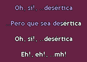 0h, si!, ..desei-rtica

..Pero que sea desatica

Oh, si!, ..dese'rtica

Eh!, eh!, ..mh!