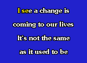 1399 a change is

coming to our lives
It's not the same

as it used to be