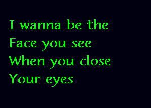 I wanna be the
Face you see

When you close
Your eyes