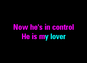 Now he's in control

He is my lover