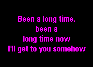 Been a long time.
been a

long time now
I'll get to you somehow