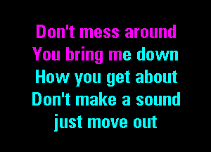 Don't mess around
You bring me down
How you get about
Don't make a sound
just move out