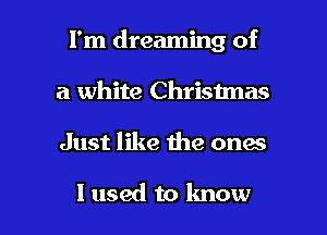 I'm dreaming of
a white Christmas

Just like me onae

I used to know I