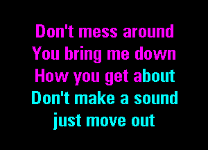 Don't mess around
You bring me down
How you get about
Don't make a sound
just move out