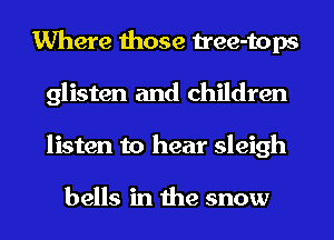 Where those tree-tops
glisten and children
listen to hear sleigh

bells in the snow