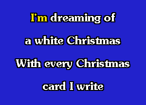 I'm dreaming of
a white Christmas

With every Chrisimas

card I write I