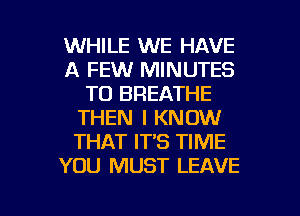 WHILE WE HAVE
A FEW MINUTES
TO BREATHE
THEN I KNOW
THAT IT'S TIME
YOU MUST LEAVE

g