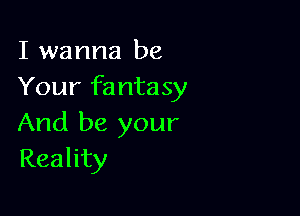I wanna be
Your fantasy

And be your
Reality