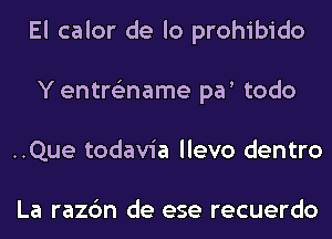 El calor de lo prohibido
Y entre'zname par todo
..Que todavia llevo dentro

La razc'm de ese recuerdo