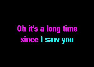 Oh it's a long time

since I saw you
