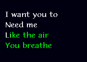 I want you to
Need me

Like the air
You breathe