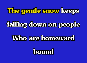 The gentle snow keeps
falling down on people
Who are homeward

bound