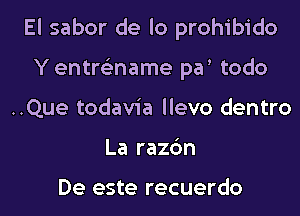 El sabor de lo prohibido
Y entre'zname pa todo
..Que todavia llevo dentro
La razc'm

De este recuerdo