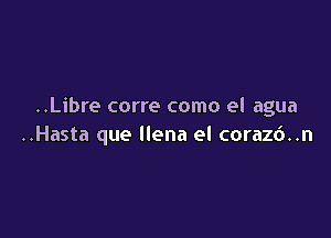 ..Libre corre como el agua

..Hasta que llena el corazc')..n