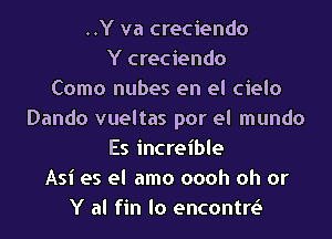 ..Y va creciendo
Y creciendo
Como nubes en el cielo
Dando vueltas por el mundo

Es increible
Asi es el amo oooh oh or
Y al fin lo encontre3