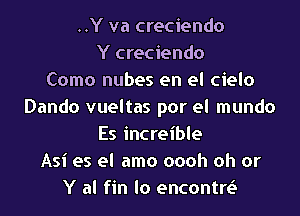 ..Y va creciendo
Y creciendo
Como nubes en el cielo
Dando vueltas por el mundo

Es increible
Asi es el amo oooh oh or
Y al fin lo encontre3