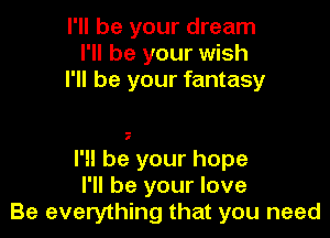 I'll be your dream
I'll be your wish
I'll be your fantasy

I'll be your hope
I'll be your love
Be everything that you need